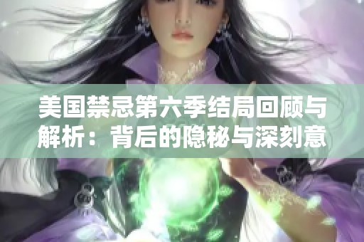 美国禁忌第六季结局回顾与解析：背后的隐秘与深刻意义探讨
