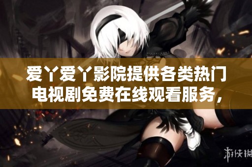 爱丫爱丫影院提供各类热门电视剧免费在线观看服务，尽享精彩剧情与无限乐趣