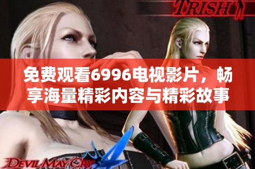 免费观看6996电视影片，畅享海量精彩内容与精彩故事
