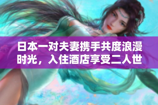 日本一对夫妻携手共度浪漫时光，入住酒店享受二人世界