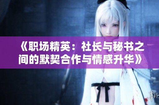 《职场精英：社长与秘书之间的默契合作与情感升华》