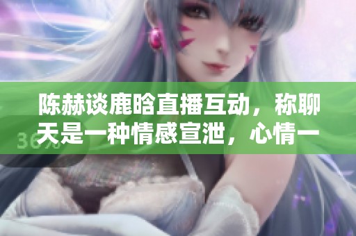陈赫谈鹿晗直播互动，称聊天是一种情感宣泄，心情一切安好