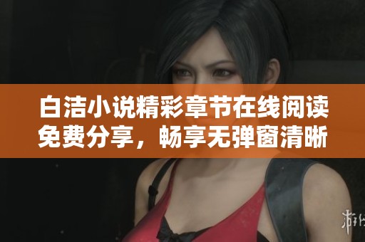 白洁小说精彩章节在线阅读免费分享，畅享无弹窗清晰版体验