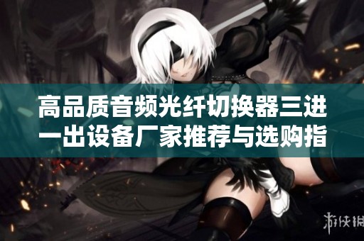 高品质音频光纤切换器三进一出设备厂家推荐与选购指南