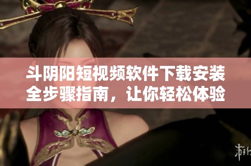斗阴阳短视频软件下载安装全步骤指南，让你轻松体验短视频乐趣