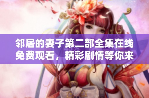 邻居的妻子第二部全集在线免费观看，精彩剧情等你来揭晓
