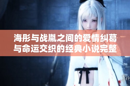 海彤与战胤之间的爱情纠葛与命运交织的经典小说完整版阅读推荐