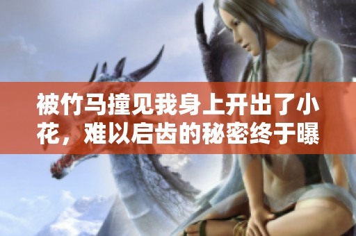 被竹马撞见我身上开出了小花，难以启齿的秘密终于曝光