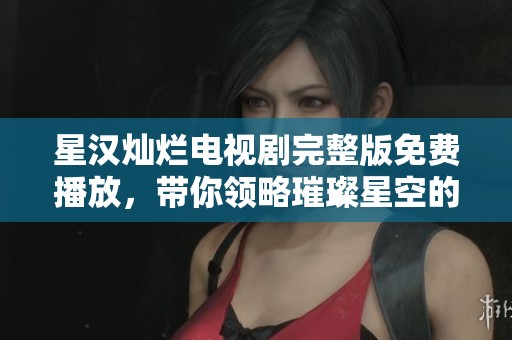 星汉灿烂电视剧完整版免费播放，带你领略璀璨星空的动人故事