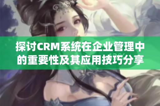 探讨CRM系统在企业管理中的重要性及其应用技巧分享