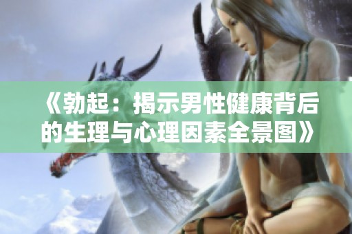 《勃起：揭示男性健康背后的生理与心理因素全景图》