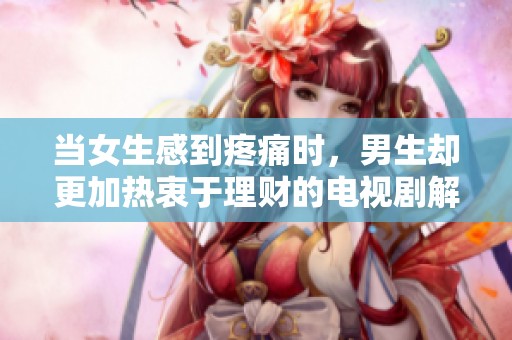 当女生感到疼痛时，男生却更加热衷于理财的电视剧解析