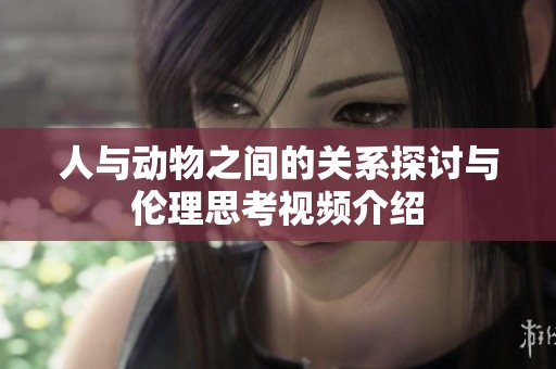 人与动物之间的关系探讨与伦理思考视频介绍