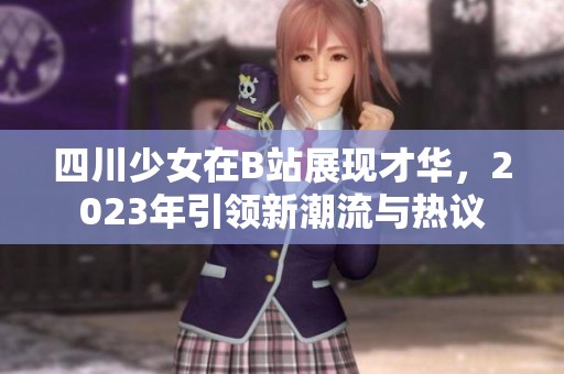 四川少女在B站展现才华，2023年引领新潮流与热议