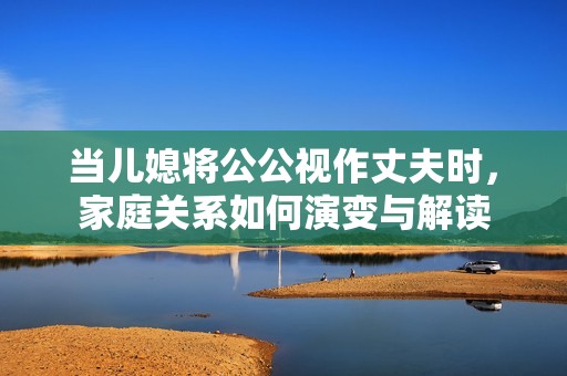 当儿媳将公公视作丈夫时，家庭关系如何演变与解读