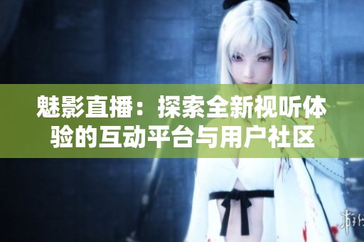 魅影直播：探索全新视听体验的互动平台与用户社区