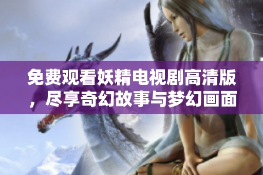 免费观看妖精电视剧高清版，尽享奇幻故事与梦幻画面