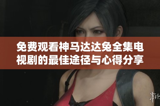 免费观看神马达达兔全集电视剧的最佳途径与心得分享