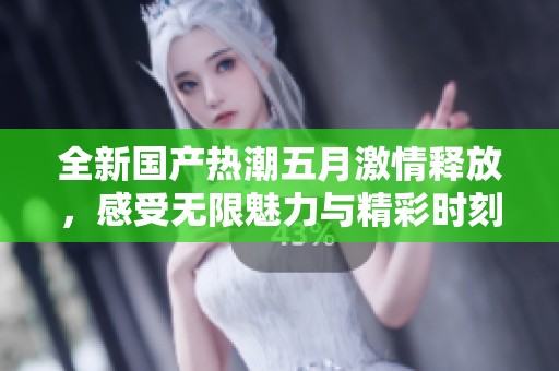 全新国产热潮五月激情释放，感受无限魅力与精彩时刻