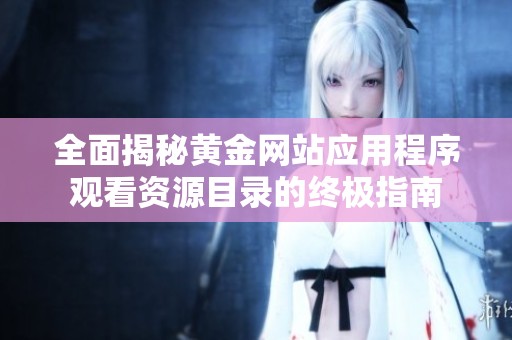 全面揭秘黄金网站应用程序观看资源目录的终极指南