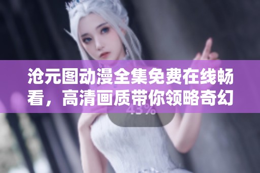 沧元图动漫全集免费在线畅看，高清画质带你领略奇幻世界