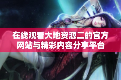 在线观看大地资源二的官方网站与精彩内容分享平台