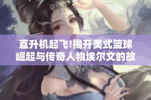 直升机起飞!揭开美式篮球崛起与传奇人物埃尔文的故事