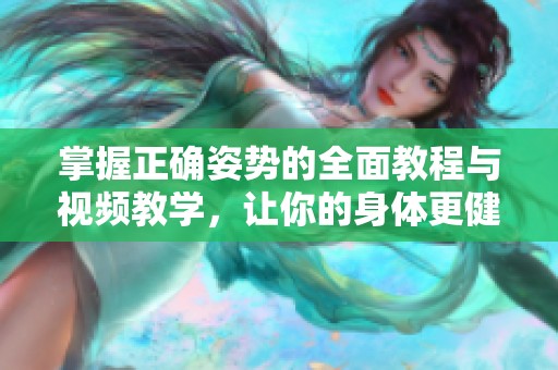 掌握正确姿势的全面教程与视频教学，让你的身体更健康