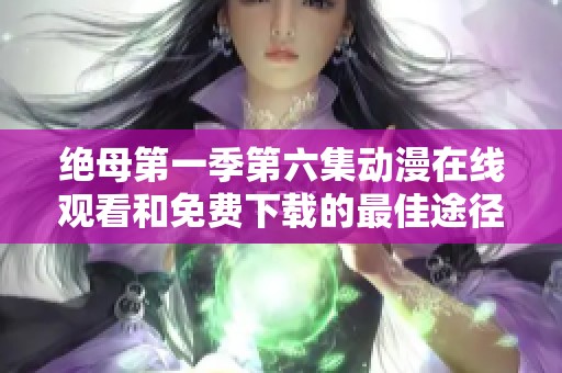 绝母第一季第六集动漫在线观看和免费下载的最佳途径分享