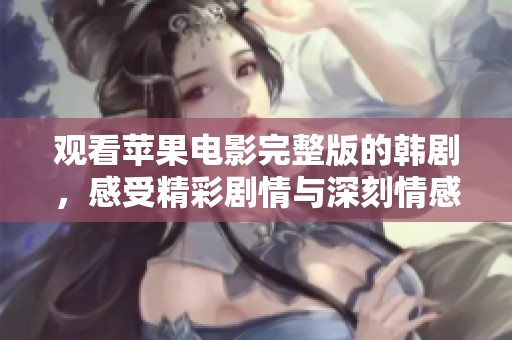 观看苹果电影完整版的韩剧，感受精彩剧情与深刻情感的完美结合