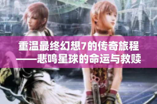重温最终幻想7的传奇旅程——悲鸣星球的命运与救赎之路