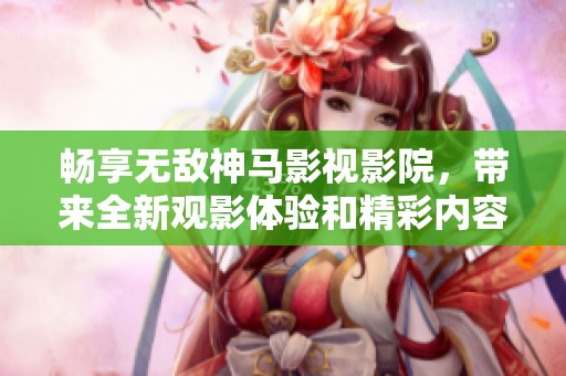 畅享无敌神马影视影院，带来全新观影体验和精彩内容！