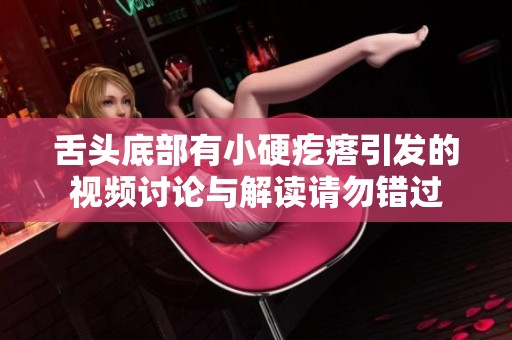 舌头底部有小硬疙瘩引发的视频讨论与解读请勿错过