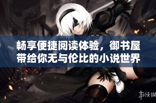 畅享便捷阅读体验，御书屋带给你无与伦比的小说世界探索之旅！