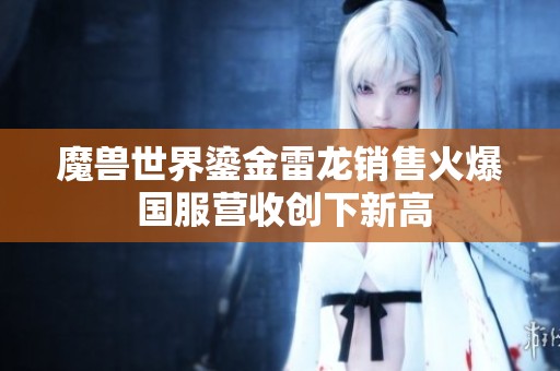 魔兽世界鎏金雷龙销售火爆 国服营收创下新高