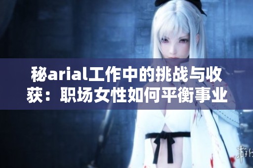 秘arial工作中的挑战与收获：职场女性如何平衡事业与生活