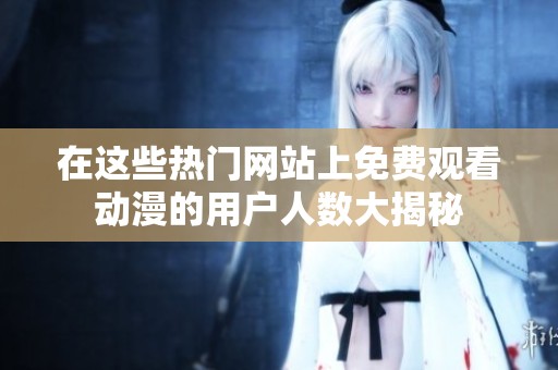 在这些热门网站上免费观看动漫的用户人数大揭秘