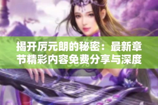 揭开厉元朗的秘密：最新章节精彩内容免费分享与深度解读