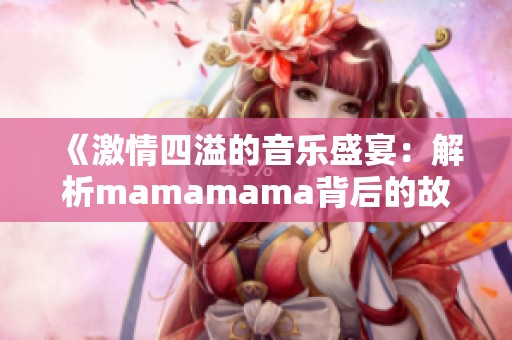 《激情四溢的音乐盛宴：解析mamamama背后的故事与魅力》