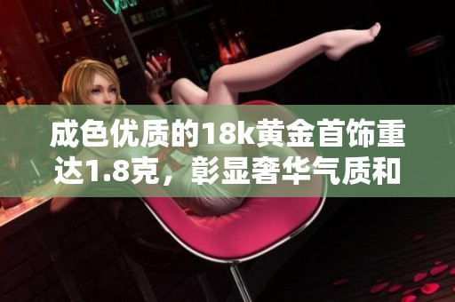 成色优质的18k黄金首饰重达1.8克，彰显奢华气质和时尚品位