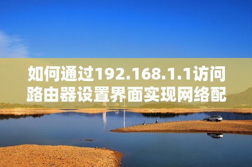 如何通过192.168.1.1访问路由器设置界面实现网络配置与管理