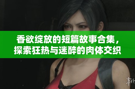 香欲绽放的短篇故事合集，探索狂热与迷醉的肉体交织体验
