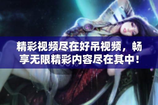 精彩视频尽在好吊视频，畅享无限精彩内容尽在其中！