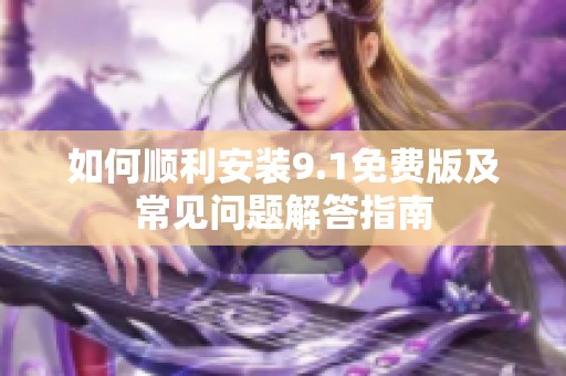如何顺利安装9.1免费版及常见问题解答指南