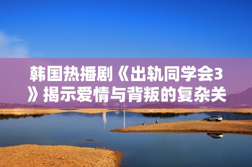 韩国热播剧《出轨同学会3》揭示爱情与背叛的复杂关系与人性深度剖析