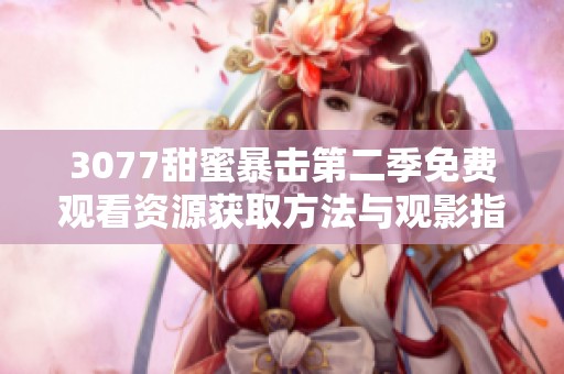 3077甜蜜暴击第二季免费观看资源获取方法与观影指南详解