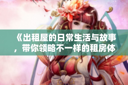 《出租屋的日常生活与故事，带你领略不一样的租房体验》