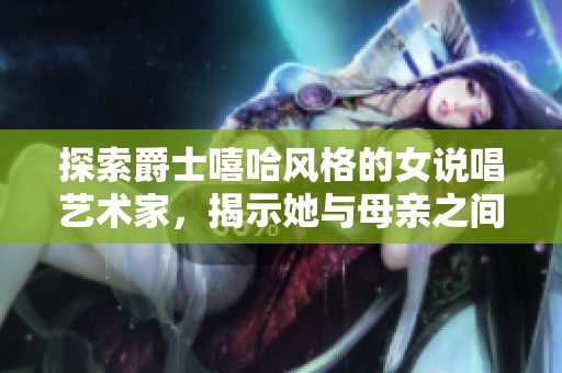 探索爵士嘻哈风格的女说唱艺术家，揭示她与母亲之间的深厚情感连接