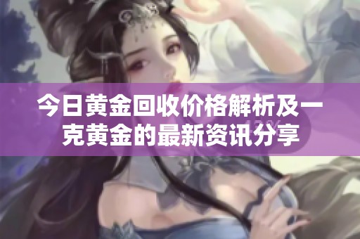 今日黄金回收价格解析及一克黄金的最新资讯分享