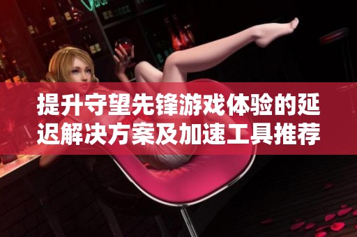 提升守望先锋游戏体验的延迟解决方案及加速工具推荐